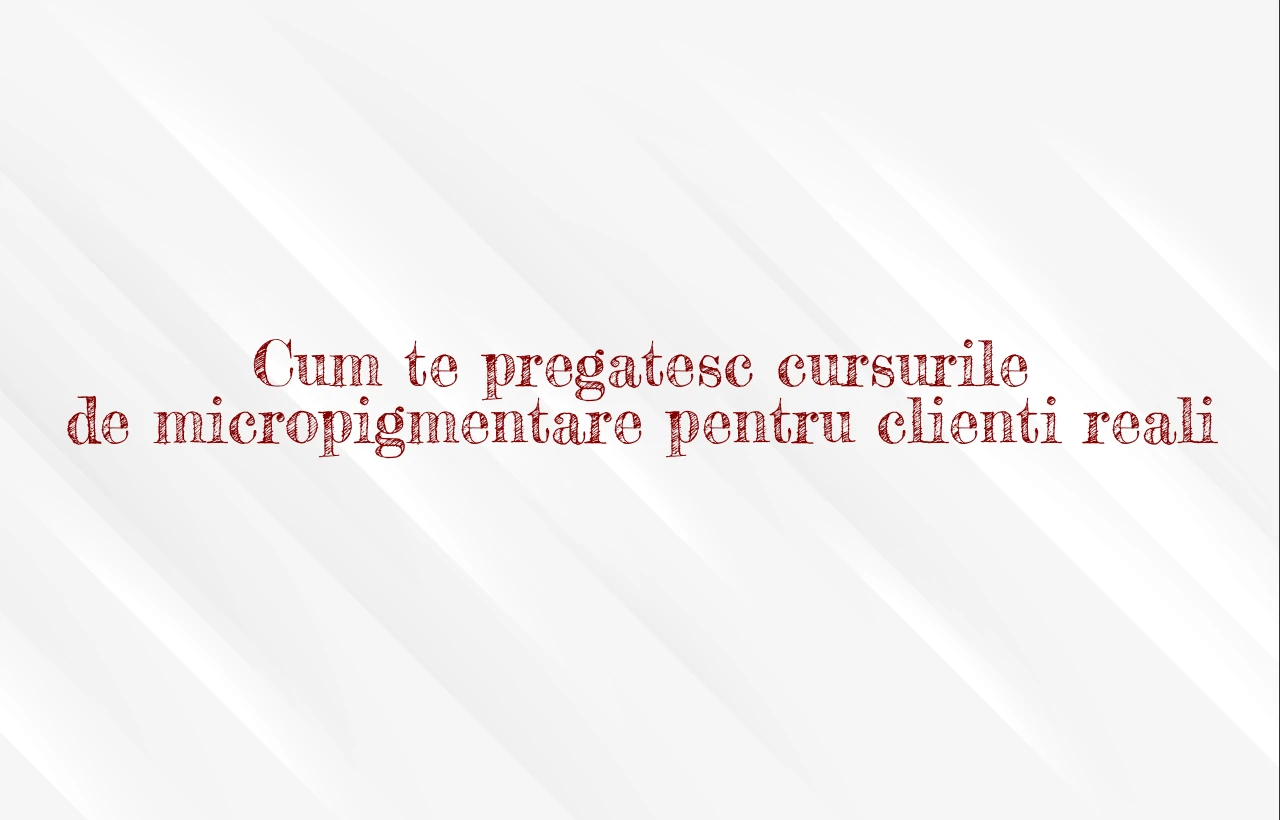 Cum te pregatesc cursurile de micropigmentare pentru clienti reali